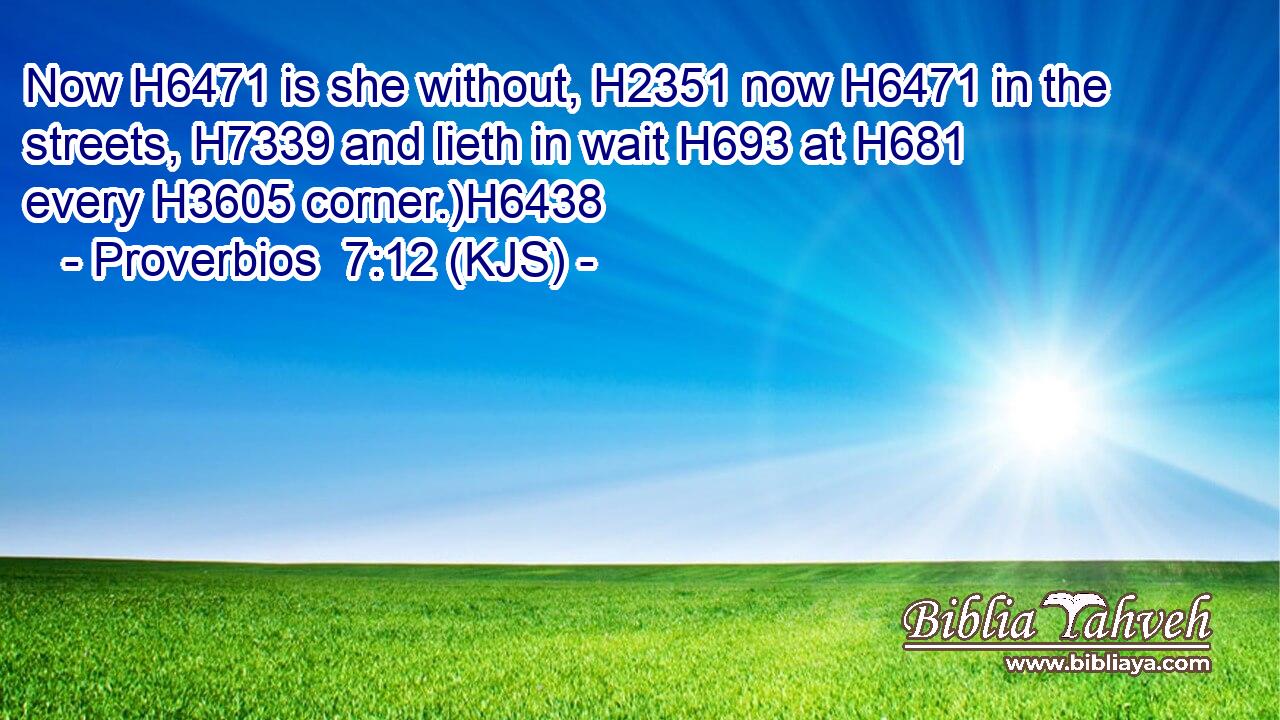 Now H6471 is she without, H2351 now H6471 in the streets, H7339 and lieth in wait H693 at H681 every H3605 corner.)H6438