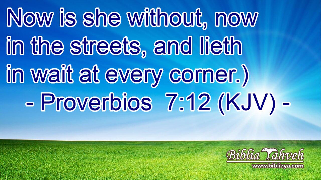 Now is she without, now in the streets, and lieth in wait at every corner.)