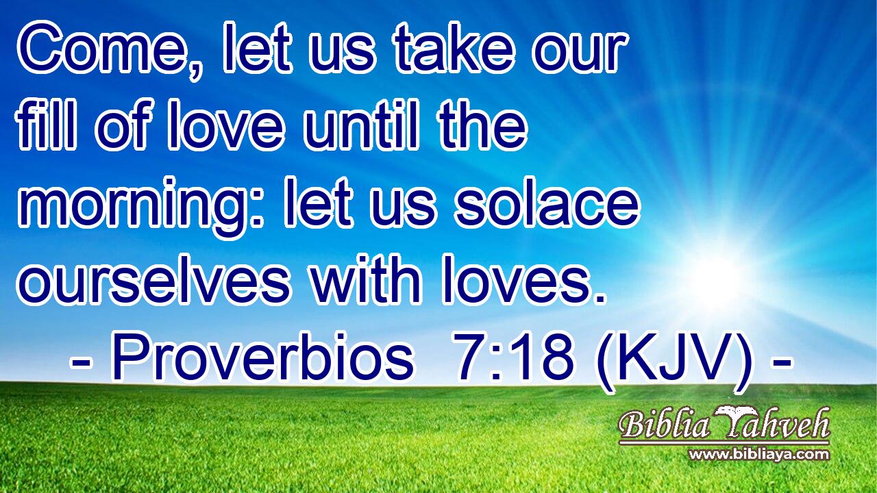 Come, let us take our fill of love until the morning: let us solace ourselves with loves.