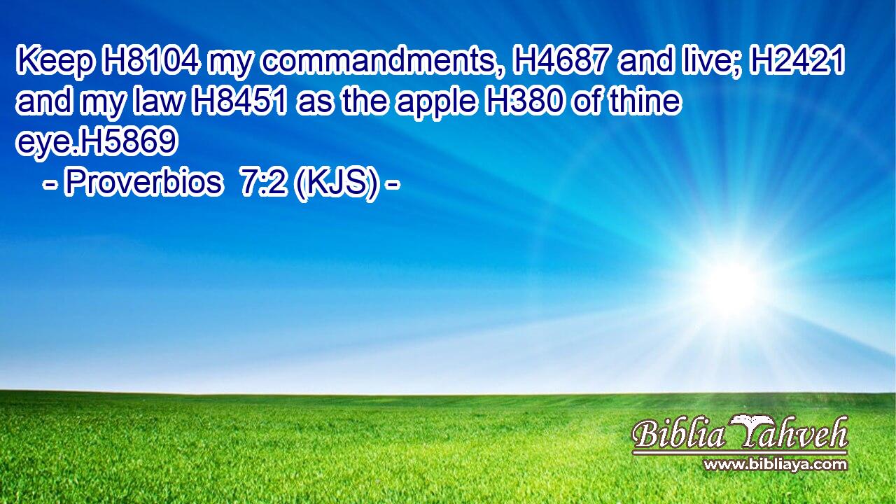 Keep H8104 my commandments, H4687 and live; H2421 and my law H8451 as the apple H380 of thine eye.H5869