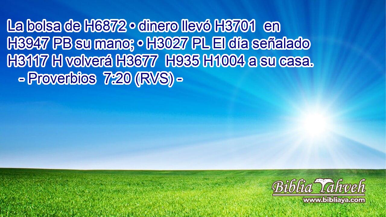 La bolsa de H6872 • dinero llevó H3701  en H3947 PB su mano; • H3027 PL El día señalado H3117 H volverá H3677  H935 H1004 a su casa. 