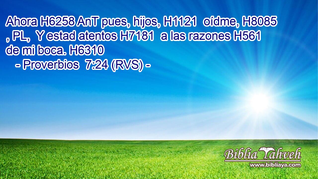 Ahora H6258 AnT pues, hijos, H1121  oídme, H8085 , PL,  Y estad atentos H7181  a las razones H561  de mi boca. H6310  