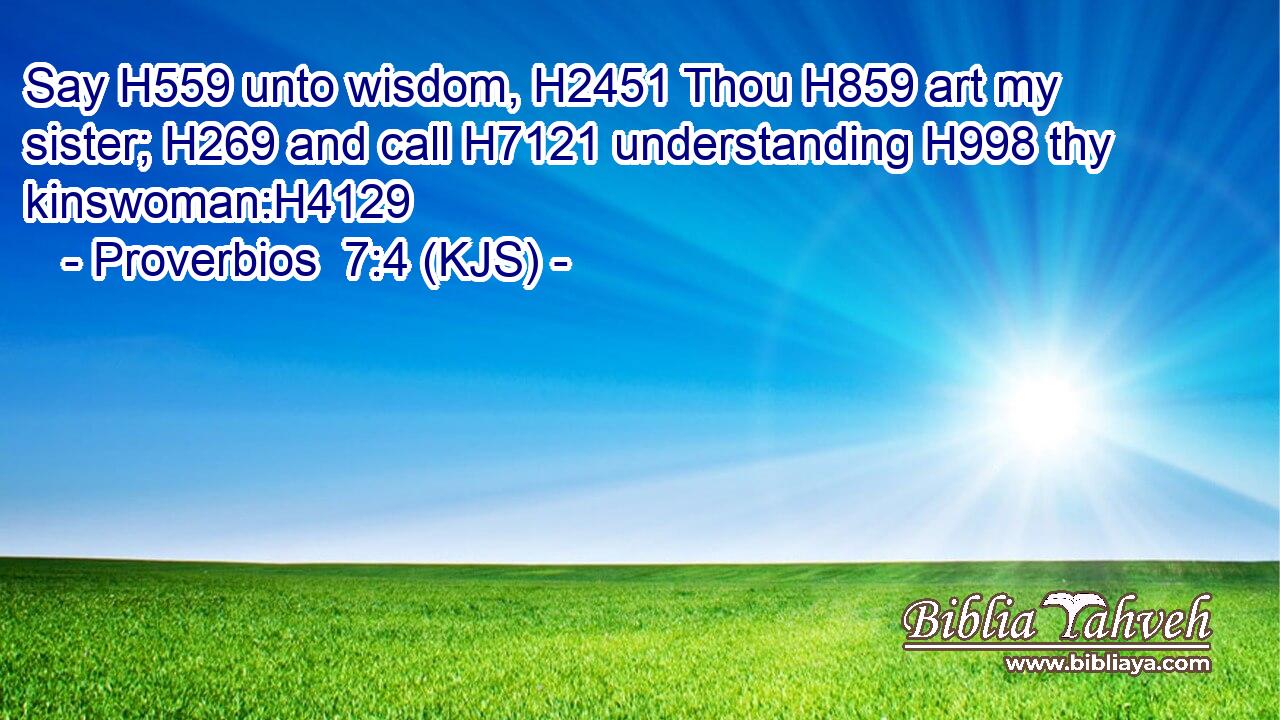 Say H559 unto wisdom, H2451 Thou H859 art my sister; H269 and call H7121 understanding H998 thy kinswoman:H4129