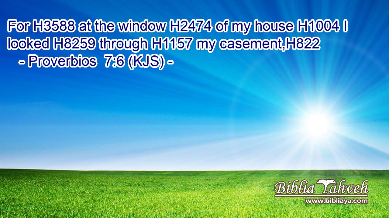 For H3588 at the window H2474 of my house H1004 I looked H8259 through H1157 my casement,H822