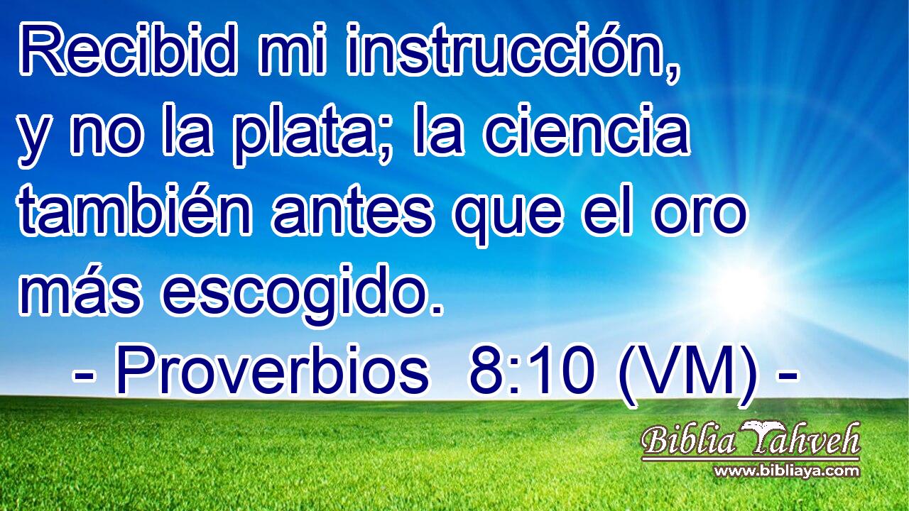  Recibid mi instrucción, y no la plata; la ciencia también antes que el oro más escogido. 