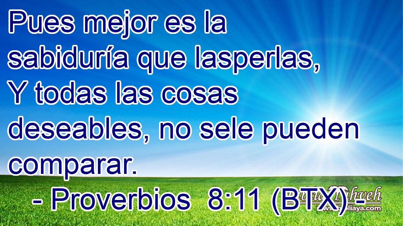 Pues mejor es la sabiduría que lasperlas, Y todas las cosas deseables, no sele pueden comparar.