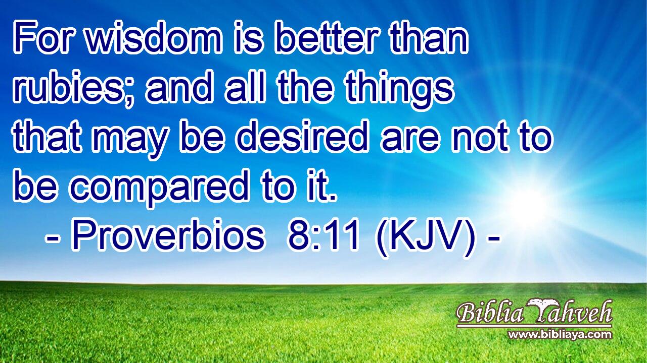 For wisdom is better than rubies; and all the things that may be desired are not to be compared to it.