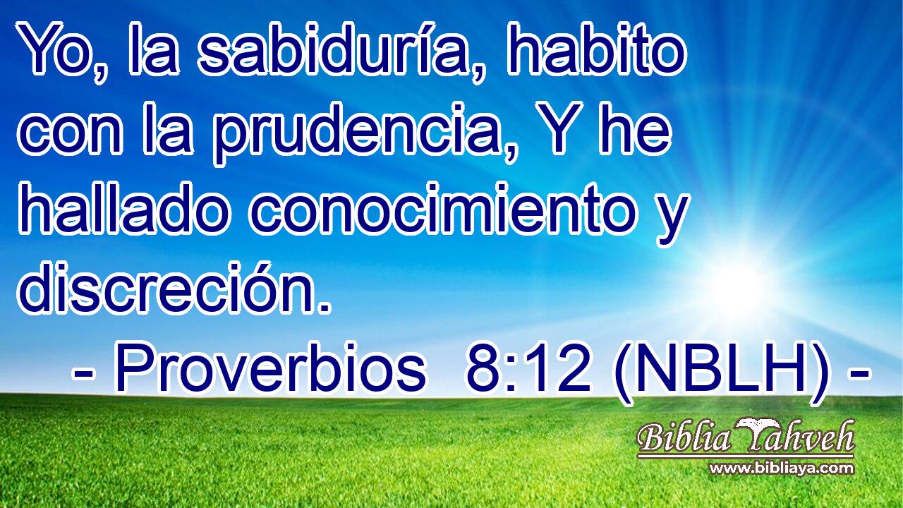  Yo, la sabiduría, habito con la prudencia, Y he hallado conocimiento y discreción. 