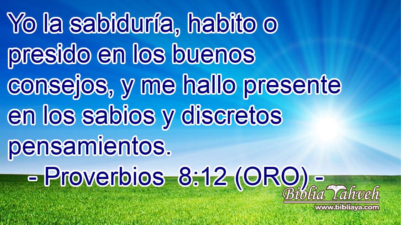  Yo la sabiduría, habito o presido en los buenos consejos, y me hallo presente en los sabios y discretos pensamientos. 