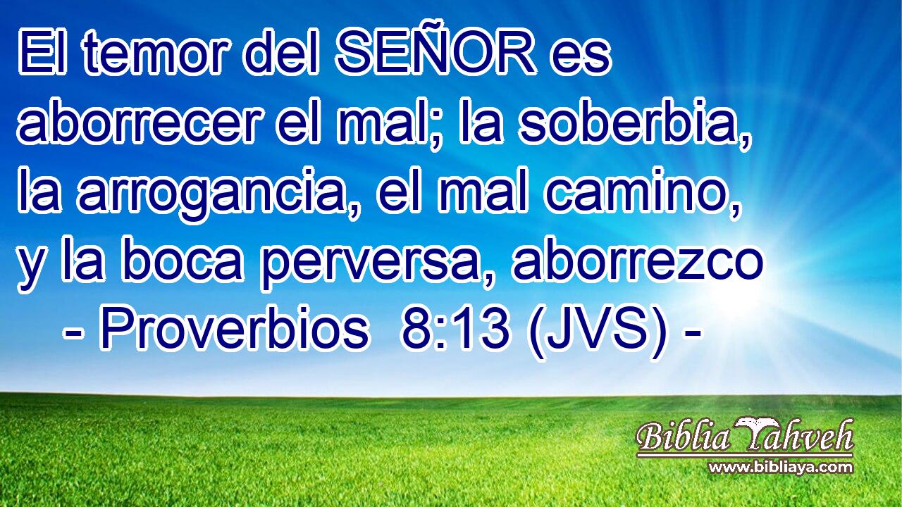 El temor del SEÑOR es aborrecer el mal; la soberbia, la arrogancia, el mal camino, y la boca perversa, aborrezco