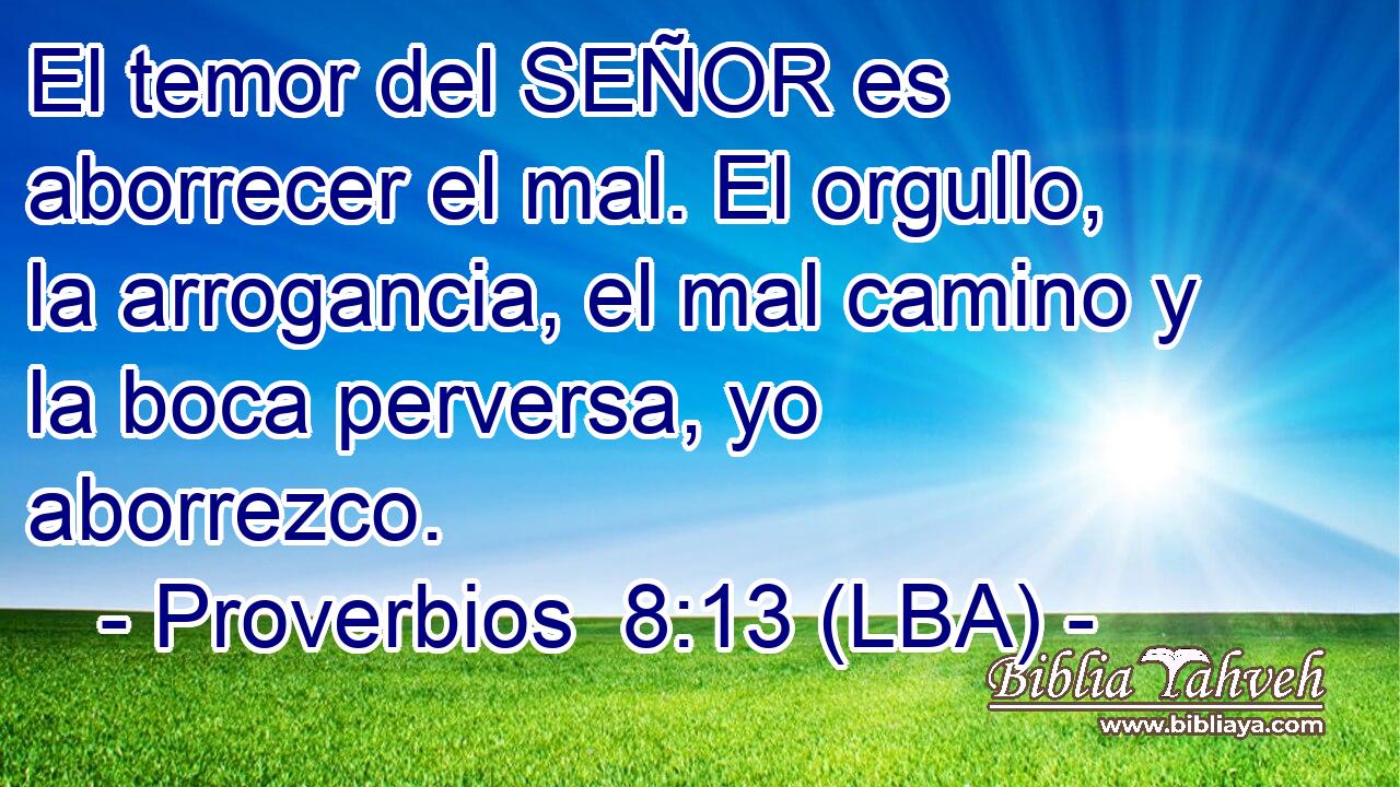El temor del SEÑOR es aborrecer el mal. El orgullo, la arrogancia, el mal camino y la boca perversa, yo aborrezco.