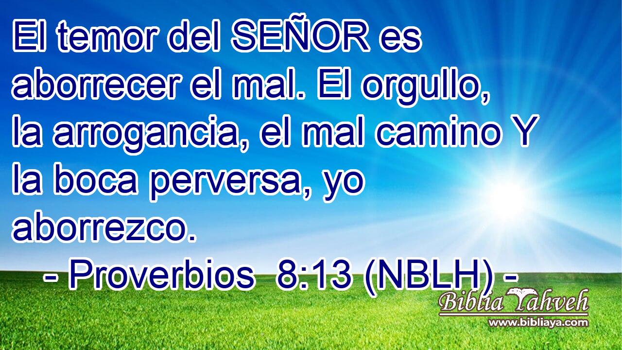  El temor del SEÑOR es aborrecer el mal. El orgullo, la arrogancia, el mal camino Y la boca perversa, yo aborrezco. 