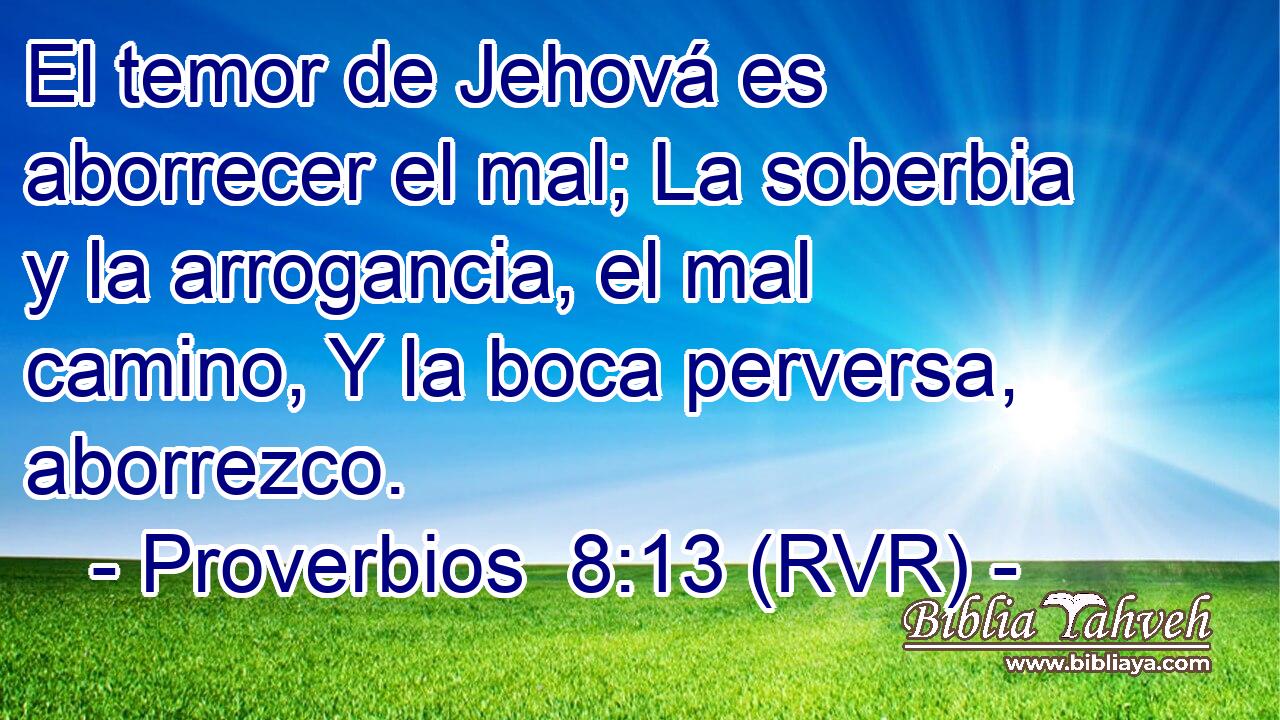El temor de Jehová es aborrecer el mal; La soberbia y la arrogancia, el mal camino, Y la boca perversa, aborrezco.