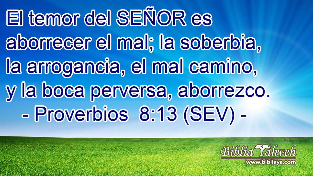 El temor del SEÑOR es aborrecer el mal; la soberbia, la arrogancia, el mal camino, y la boca perversa, aborrezco.
