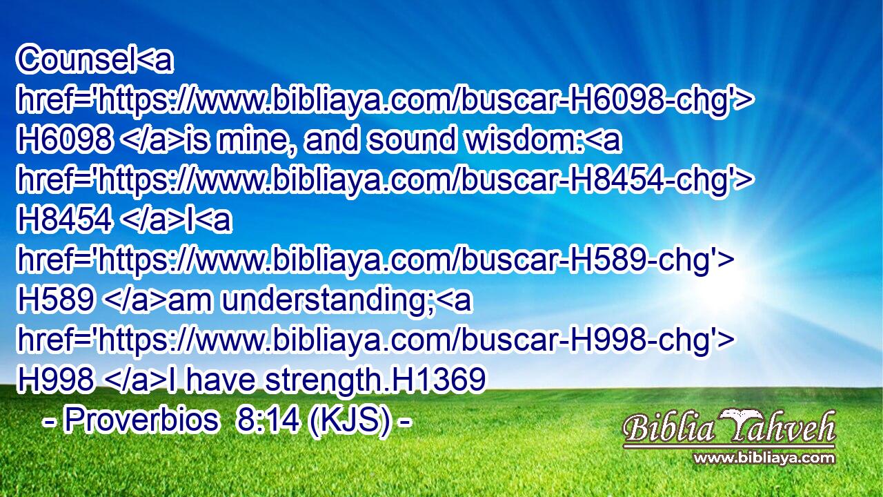 Counsel H6098 is mine, and sound wisdom: H8454 I H589 am understanding; H998 I have strength.H1369