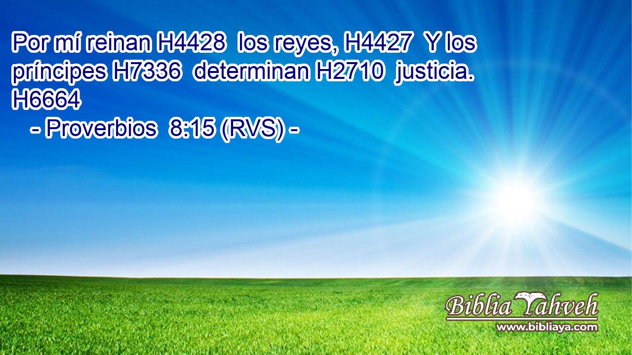 Por mí reinan H4428  los reyes, H4427  Y los príncipes H7336  determinan H2710  justicia. H6664  