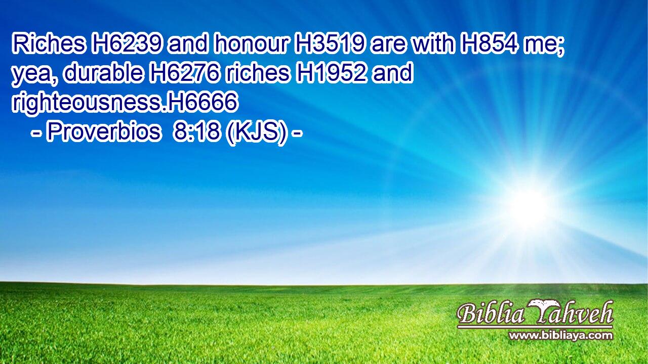 Riches H6239 and honour H3519 are with H854 me; yea, durable H6276 riches H1952 and righteousness.H6666