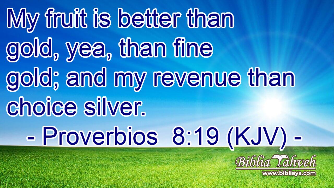 My fruit is better than gold, yea, than fine gold; and my revenue than choice silver.