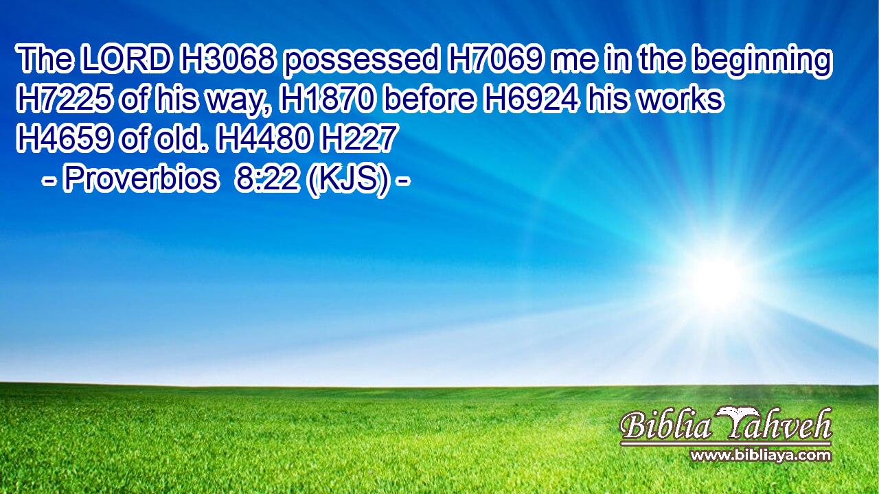The LORD H3068 possessed H7069 me in the beginning H7225 of his way, H1870 before H6924 his works H4659 of old. H4480 H227