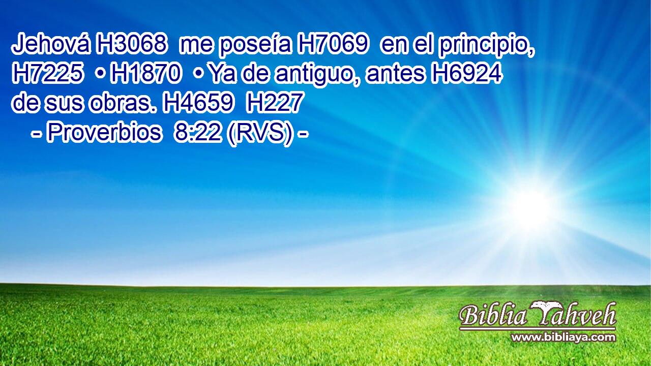 Jehová H3068  me poseía H7069  en el principio, H7225  • H1870  • Ya de antiguo, antes H6924  de sus obras. H4659  H227 