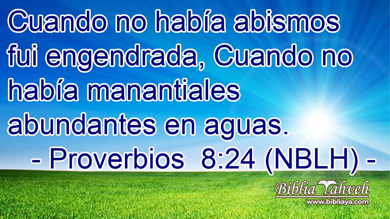  Cuando no había abismos fui engendrada, Cuando no había manantiales abundantes en aguas. 