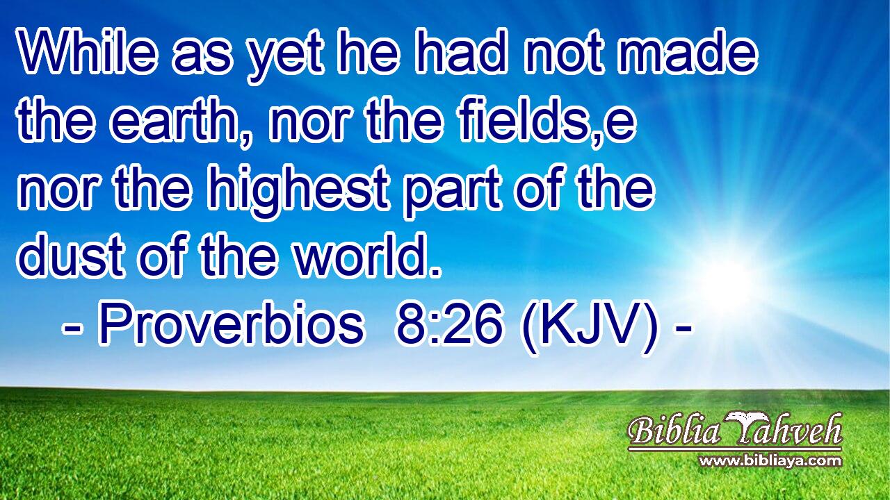 While as yet he had not made the earth, nor the fields,e nor the highest part of the dust of the world.