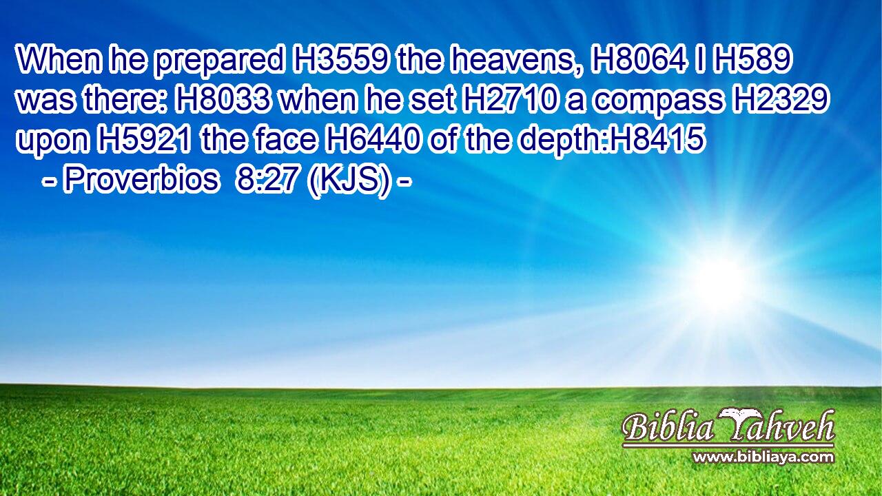 When he prepared H3559 the heavens, H8064 I H589 was there: H8033 when he set H2710 a compass H2329 upon H5921 the face H6440 of the depth:H8415