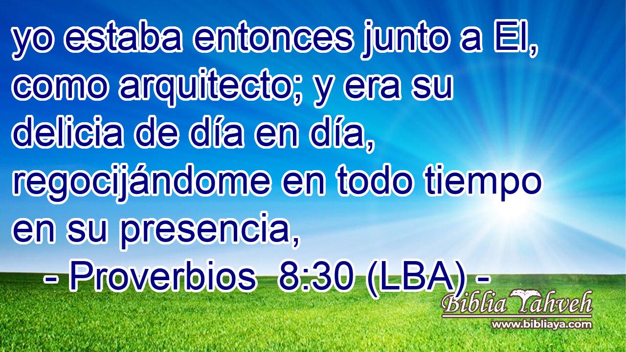 yo estaba entonces junto a El, como arquitecto; y era su delicia de día en día, regocijándome en todo tiempo en su presencia,