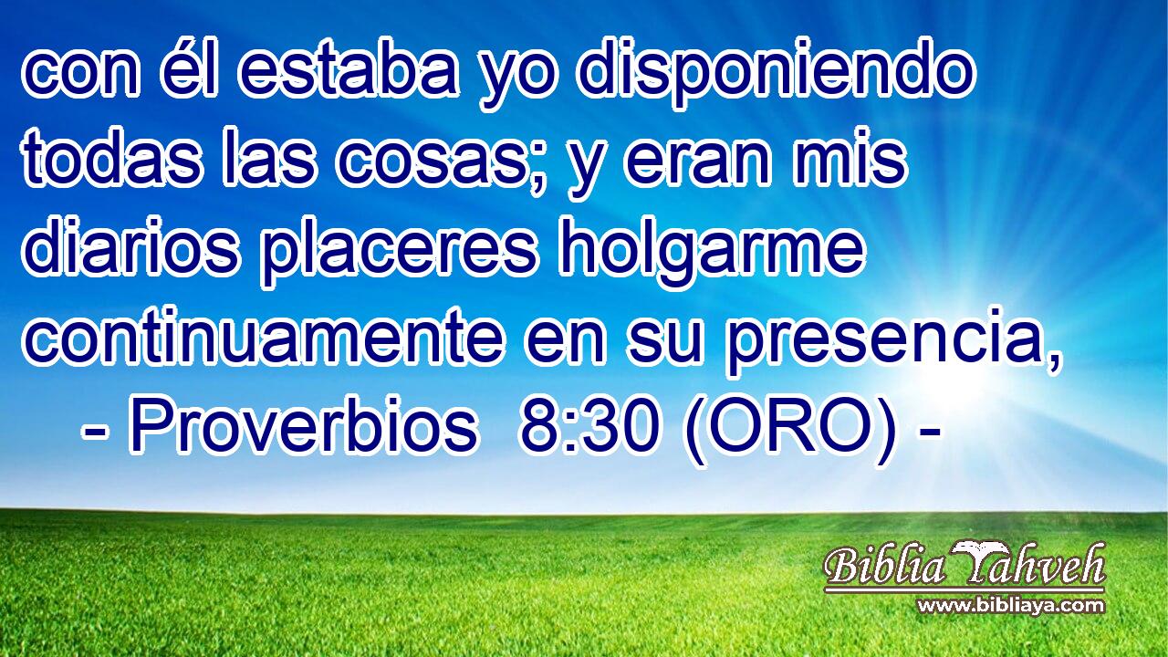  con él estaba yo disponiendo todas las cosas; y eran mis diarios placeres holgarme continuamente en su presencia, 