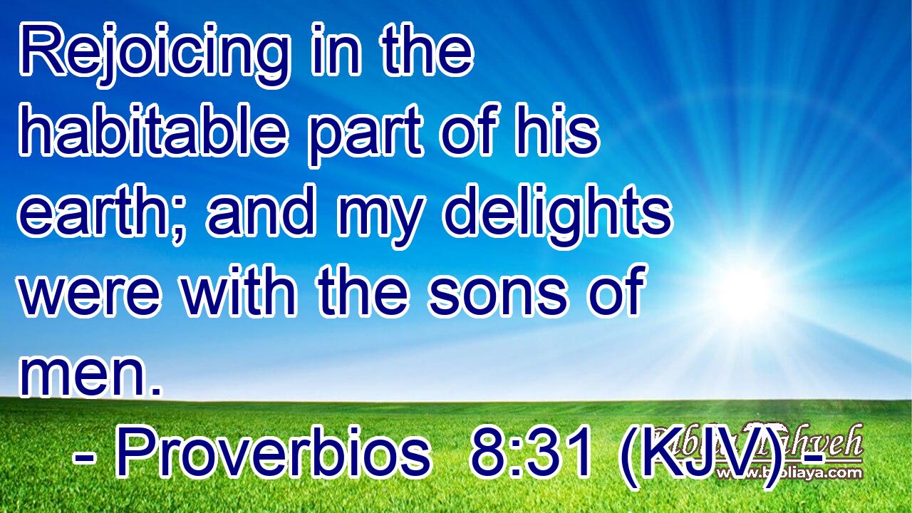 Rejoicing in the habitable part of his earth; and my delights were with the sons of men.