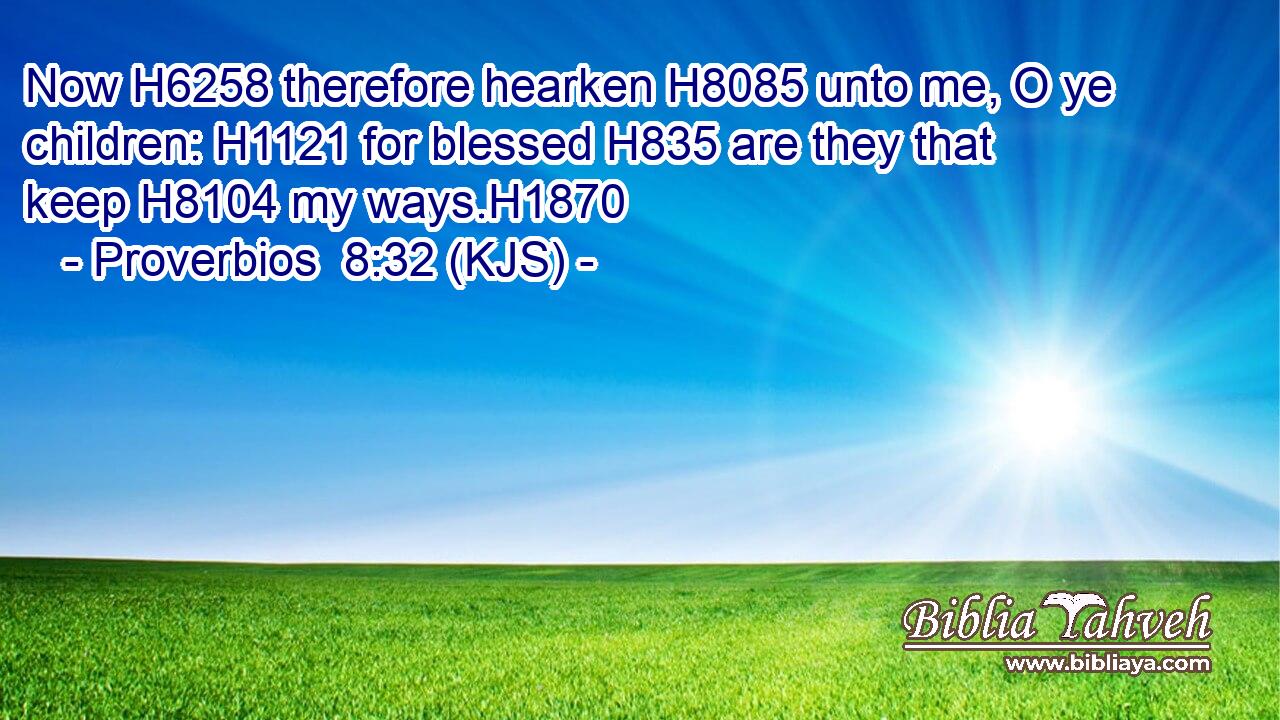 Now H6258 therefore hearken H8085 unto me, O ye children: H1121 for blessed H835 are they that keep H8104 my ways.H1870