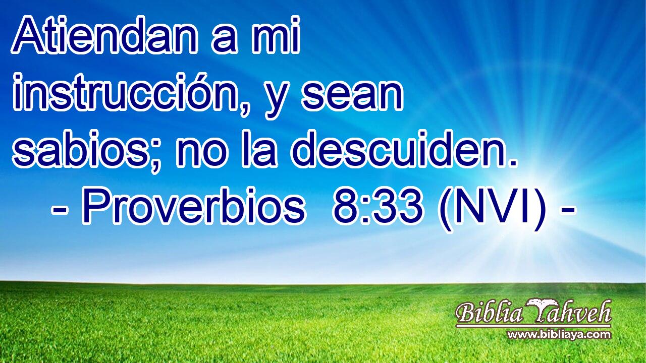  Atiendan a mi instrucción, y sean sabios; no la descuiden. 