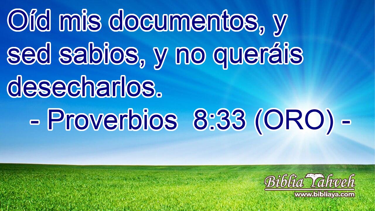  Oíd mis documentos, y sed sabios, y no queráis desecharlos. 