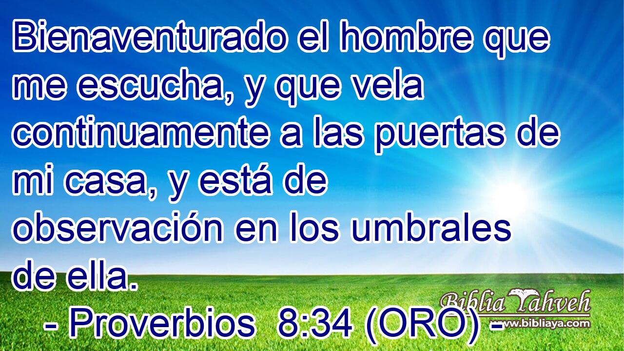  Bienaventurado el hombre que me escucha, y que vela continuamente a las puertas de mi casa, y está de observación en los umbrales de ella. 