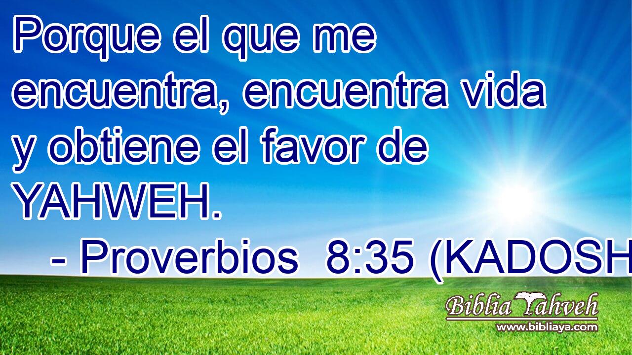  Porque el que me encuentra, encuentra vida y obtiene el favor de YAHWEH. 
