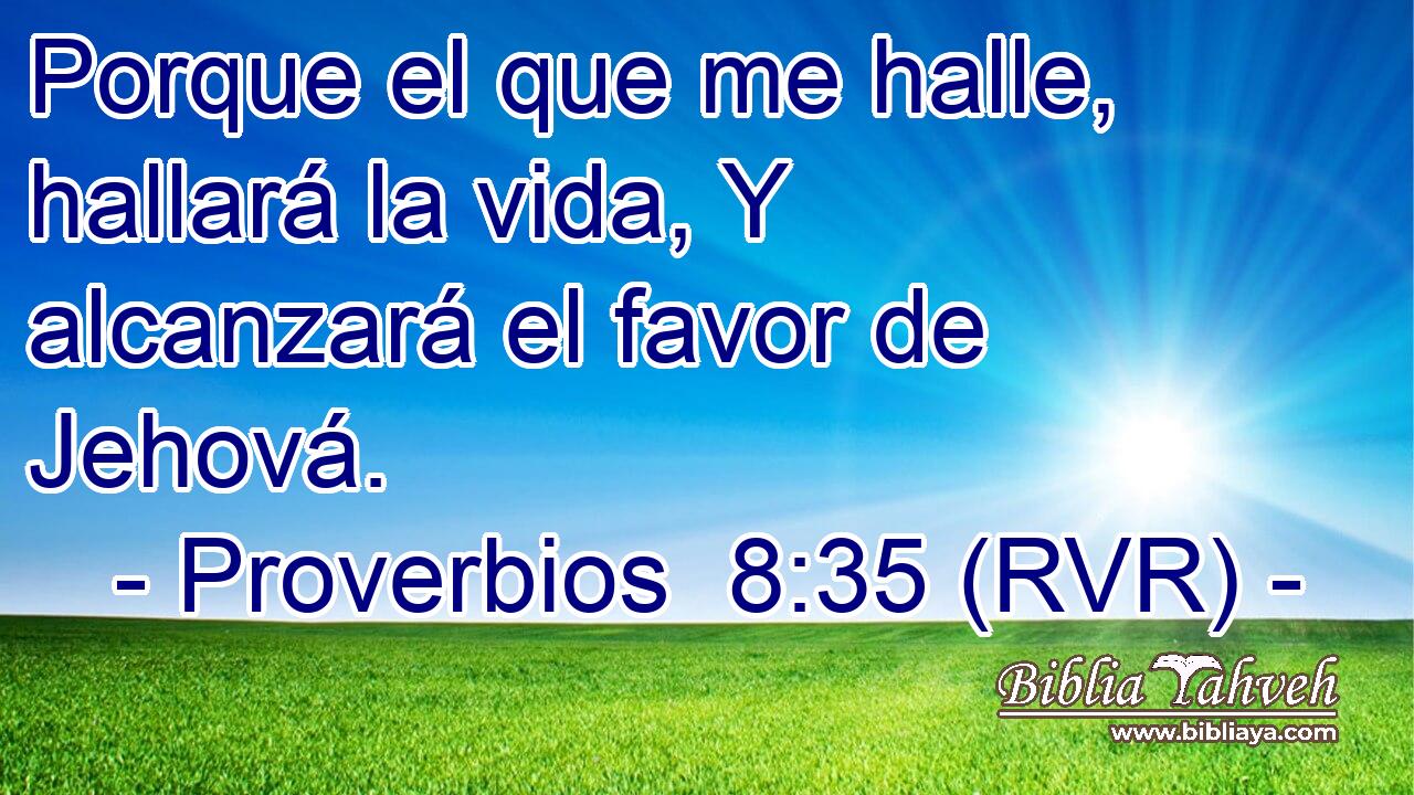 Porque el que me halle, hallará la vida, Y alcanzará el favor de Jehová.