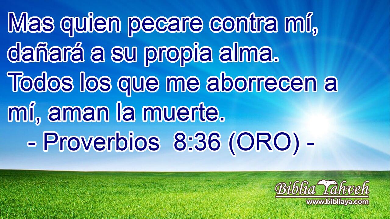  Mas quien pecare contra mí, dañará a su propia alma. Todos los que me aborrecen a mí, aman la muerte. 