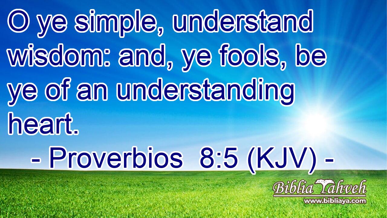 O ye simple, understand wisdom: and, ye fools, be ye of an understanding heart.