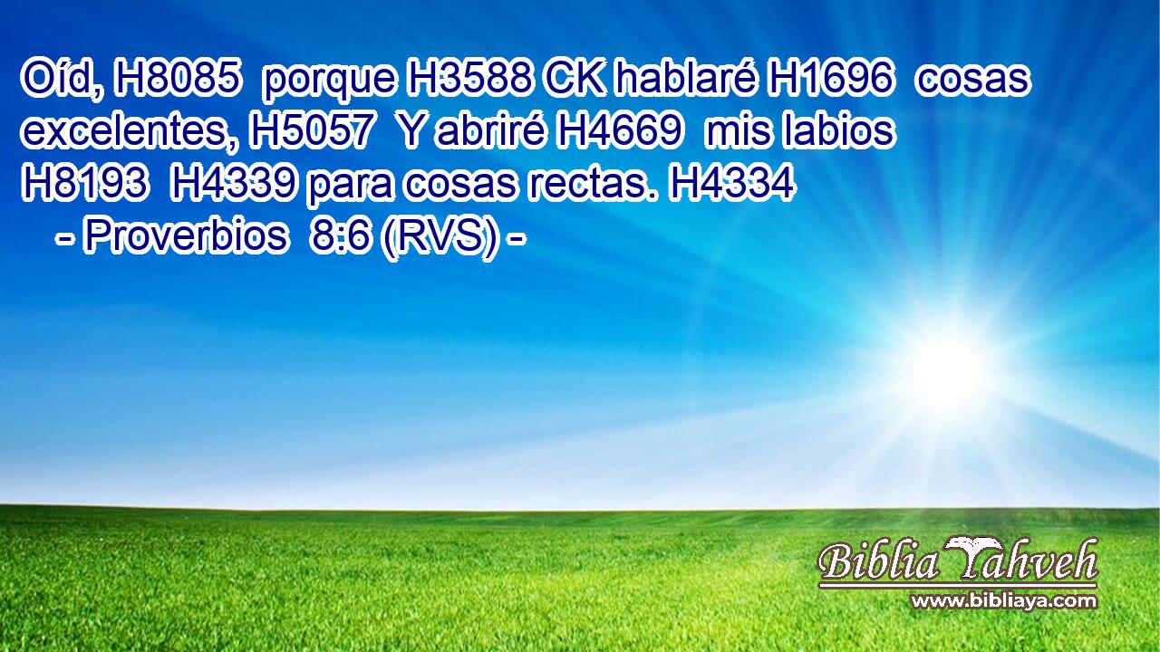Oíd, H8085  porque H3588 CK hablaré H1696  cosas excelentes, H5057  Y abriré H4669  mis labios H8193  H4339 para cosas rectas. H4334  