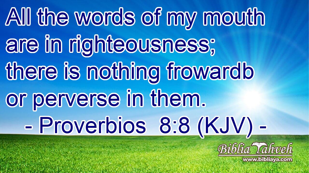 All the words of my mouth are in righteousness; there is nothing frowardb or perverse in them.