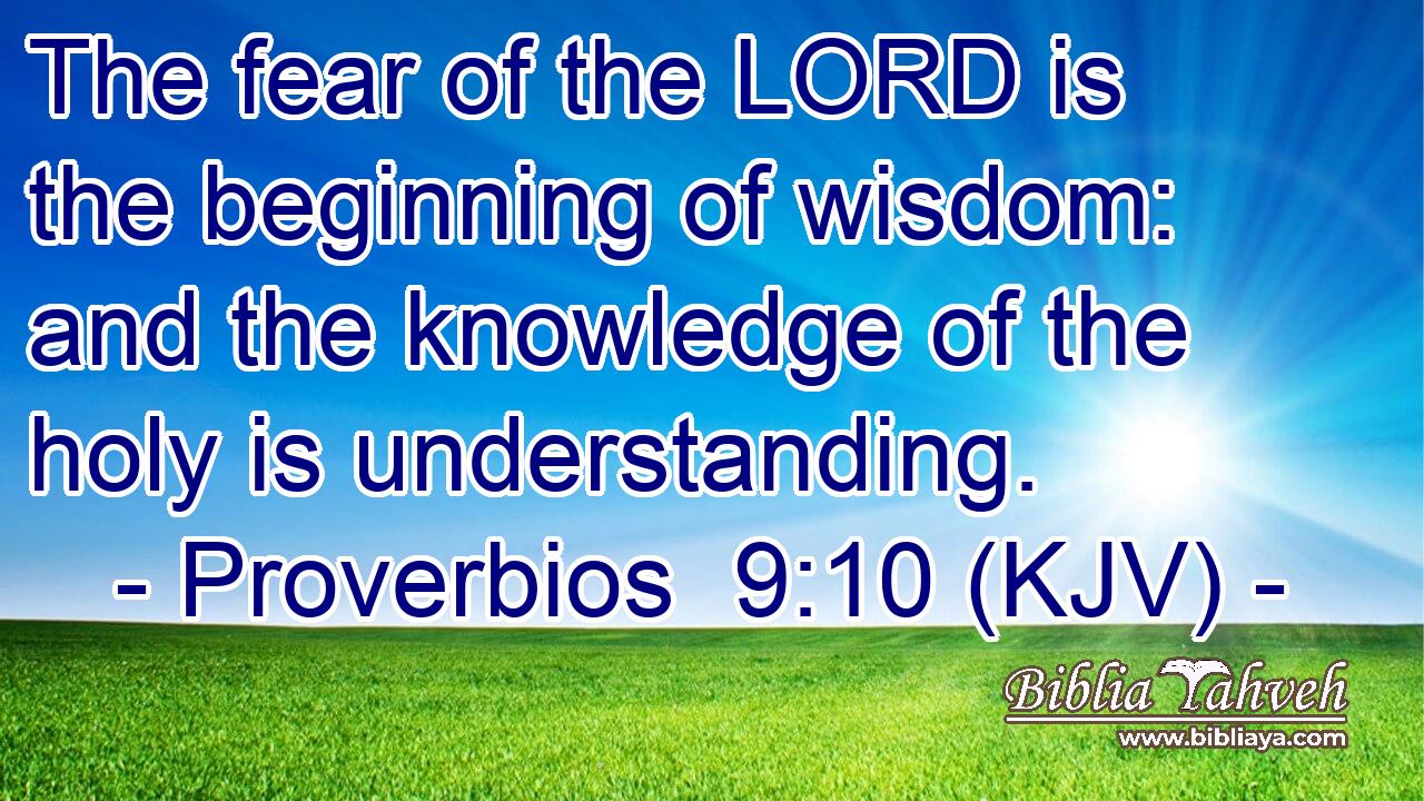 The fear of the LORD is the beginning of wisdom: and the knowledge of the holy is understanding.
