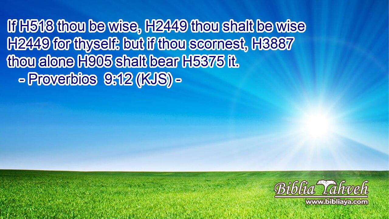 If H518 thou be wise, H2449 thou shalt be wise H2449 for thyself: but if thou scornest, H3887 thou alone H905 shalt bear H5375 it.