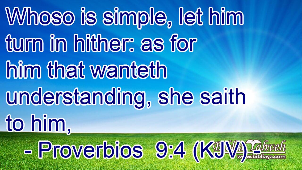 Whoso is simple, let him turn in hither: as for him that wanteth understanding, she saith to him,