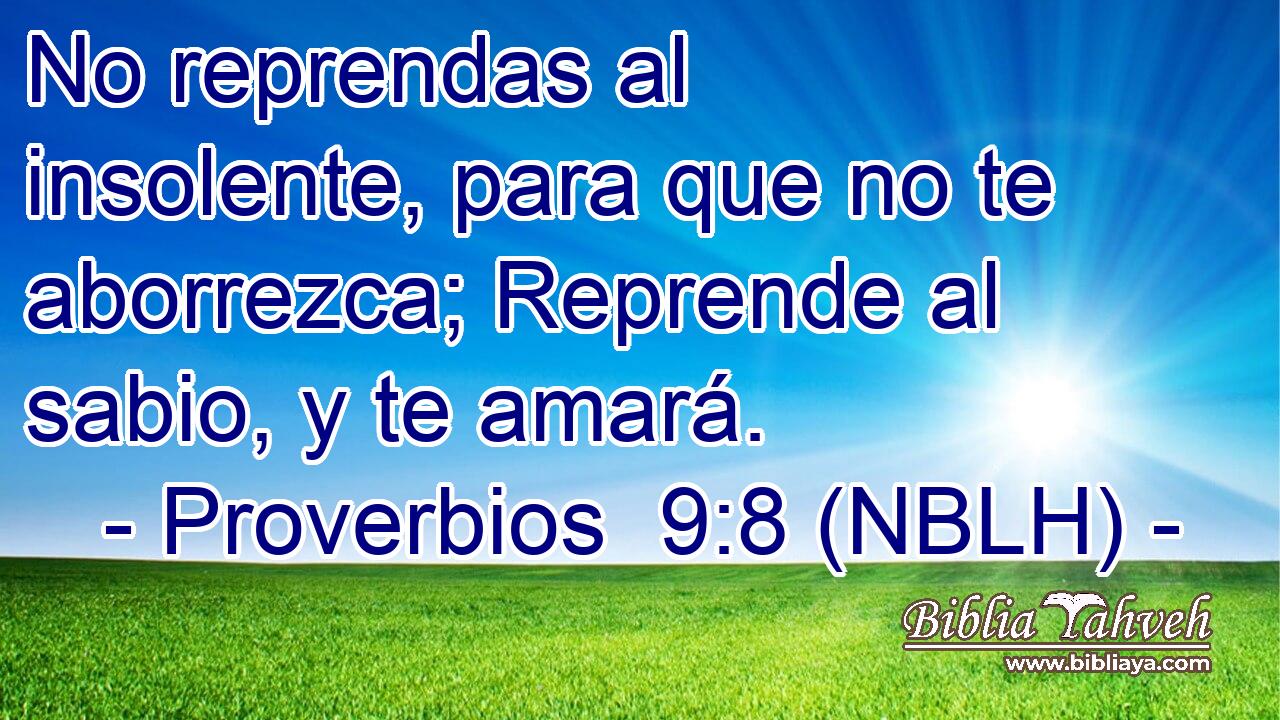  No reprendas al insolente, para que no te aborrezca; Reprende al sabio, y te amará. 