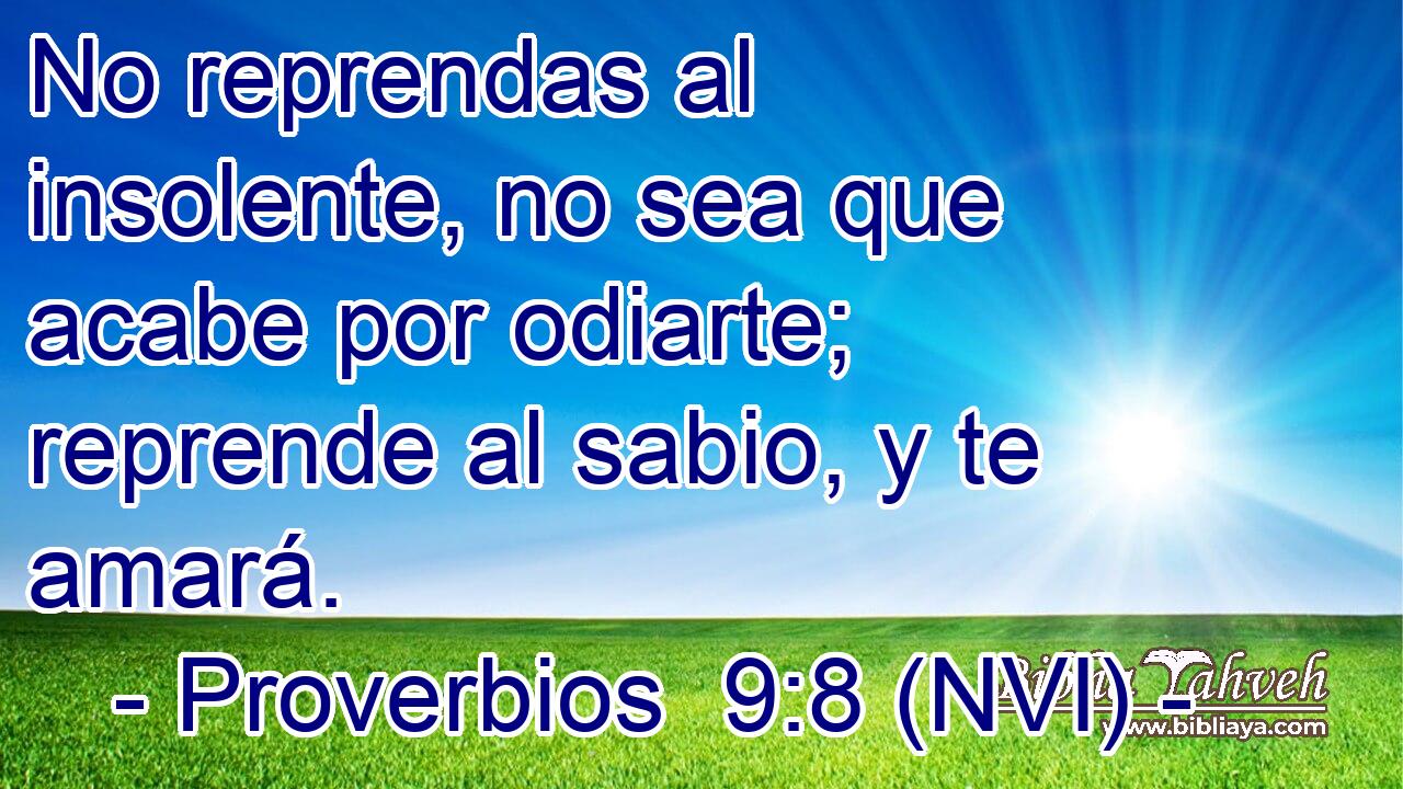  No reprendas al insolente, no sea que acabe por odiarte; reprende al sabio, y te amará. 