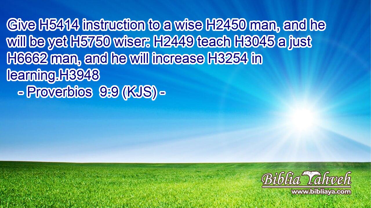 Give H5414 instruction to a wise H2450 man, and he will be yet H5750 wiser: H2449 teach H3045 a just H6662 man, and he will increase H3254 in learning.H3948