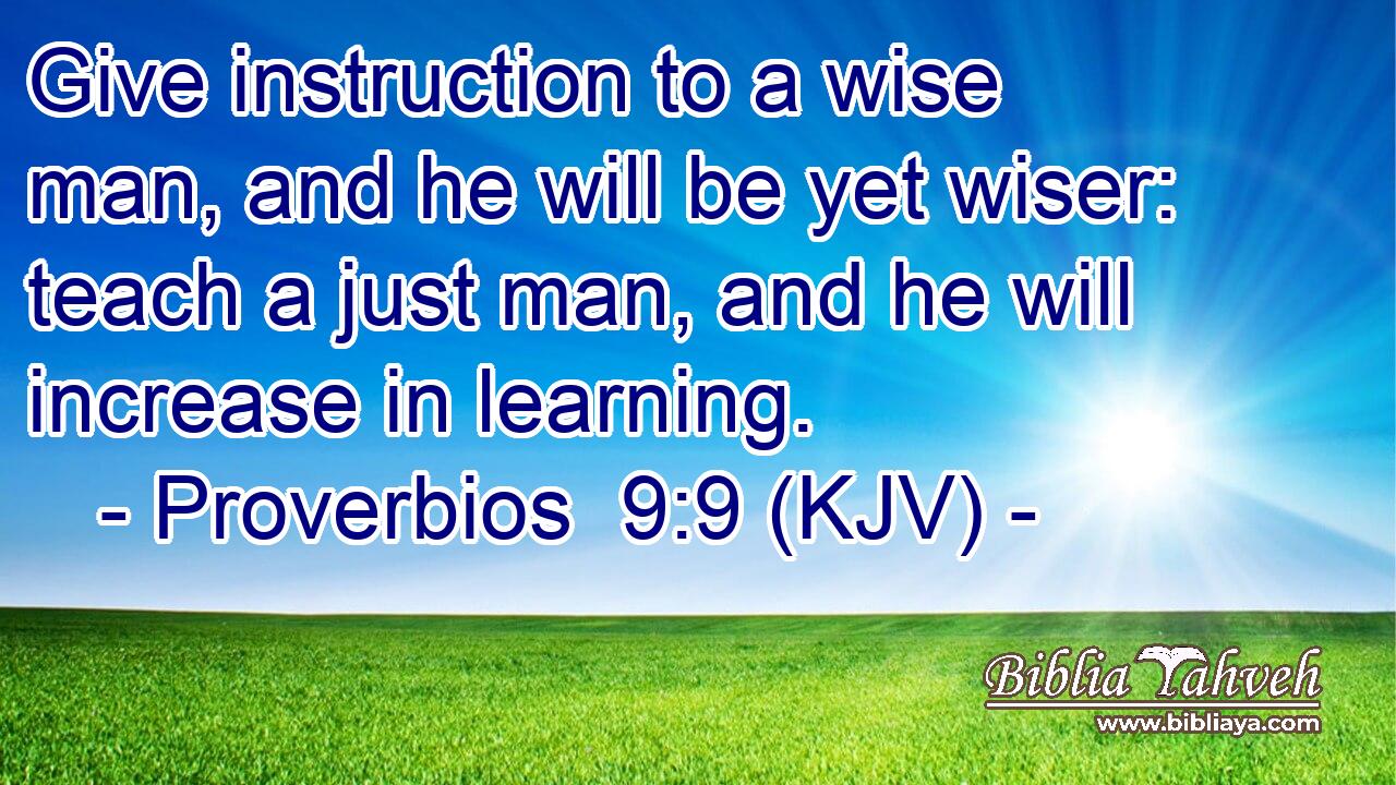 Give instruction to a wise man, and he will be yet wiser: teach a just man, and he will increase in learning.