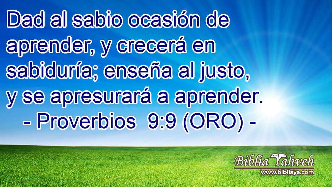  Dad al sabio ocasión de aprender, y crecerá en sabiduría; enseña al justo, y se apresurará a aprender. 