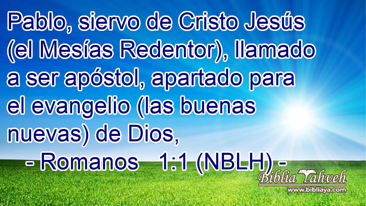  Pablo, siervo de Cristo Jesús (el Mesías Redentor), llamado a ser apóstol, apartado para el evangelio (las buenas nuevas) de Dios, 