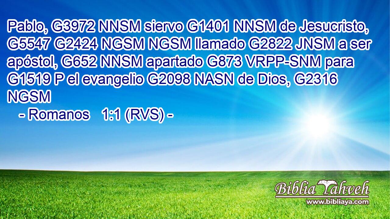 Pablo, G3972 NNSM siervo G1401 NNSM de Jesucristo, G5547 G2424 NGSM NGSM llamado G2822 JNSM a ser apóstol, G652 NNSM apartado G873 VRPP-SNM para G1519 P el evangelio G2098 NASN de Dios, G2316 NGSM 